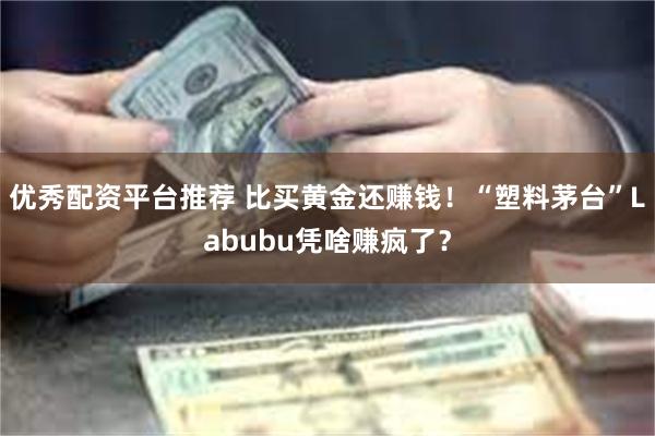 优秀配资平台推荐 比买黄金还赚钱！“塑料茅台”Labubu凭啥赚疯了？