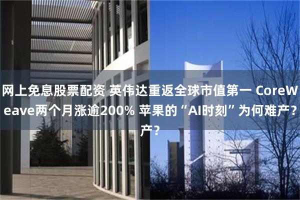 网上免息股票配资 英伟达重返全球市值第一 CoreWeave两个月涨逾200% 苹果的“AI时刻”为何难产？