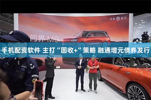 手机配资软件 主打“固收+”策略 融通增元债券发行