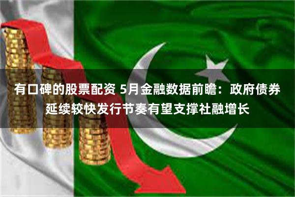 有口碑的股票配资 5月金融数据前瞻：政府债券延续较快发行节奏有望支撑社融增长