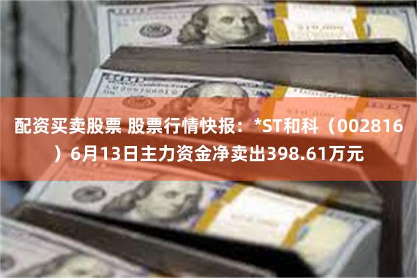 配资买卖股票 股票行情快报：*ST和科（002816）6月13日主力资金净卖出398.61万元