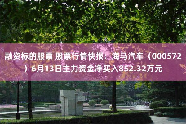 融资标的股票 股票行情快报：海马汽车（000572）6月13日主力资金净买入852.32万元