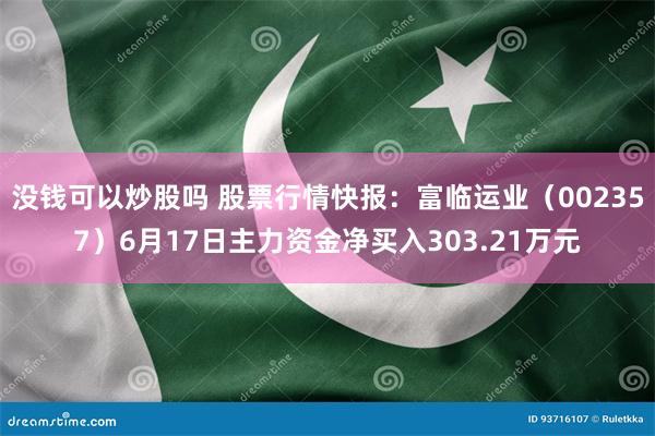 没钱可以炒股吗 股票行情快报：富临运业（002357）6月17日主力资金净买入303.21万元