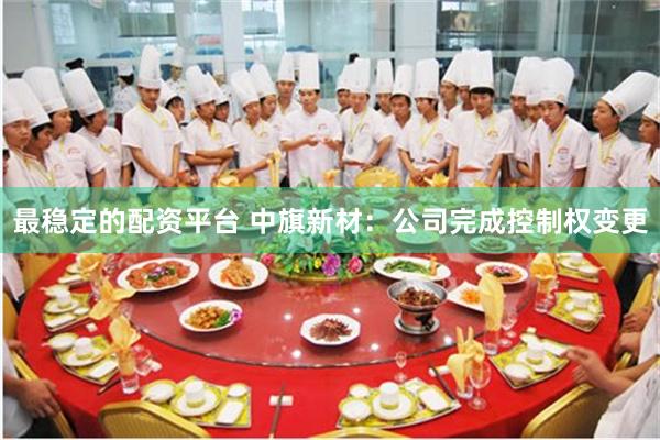 最稳定的配资平台 中旗新材：公司完成控制权变更