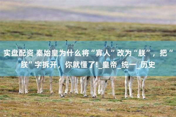 实盘配资 秦始皇为什么将“寡人”改为“朕”，把“朕”字拆开，你就懂了!_皇帝_统一_历史