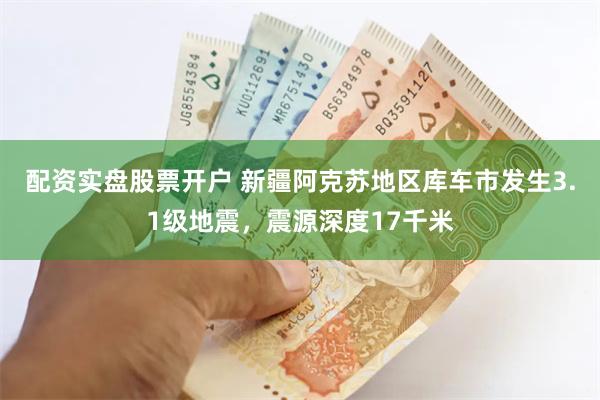 配资实盘股票开户 新疆阿克苏地区库车市发生3.1级地震，震源深度17千米
