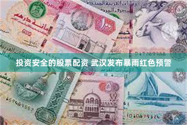 投资安全的股票配资 武汉发布暴雨红色预警