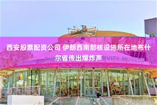 西安股票配资公司 伊朗西南部核设施所在地布什尔省传出爆炸声