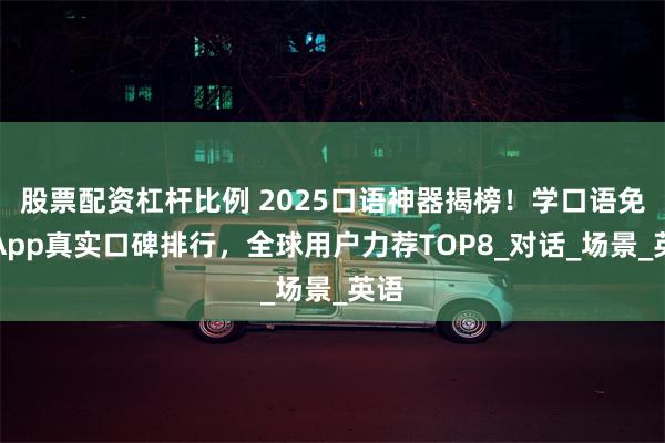 股票配资杠杆比例 2025口语神器揭榜！学口语免费App真实口碑排行，全球用户力荐TOP8_对话_场景_英语