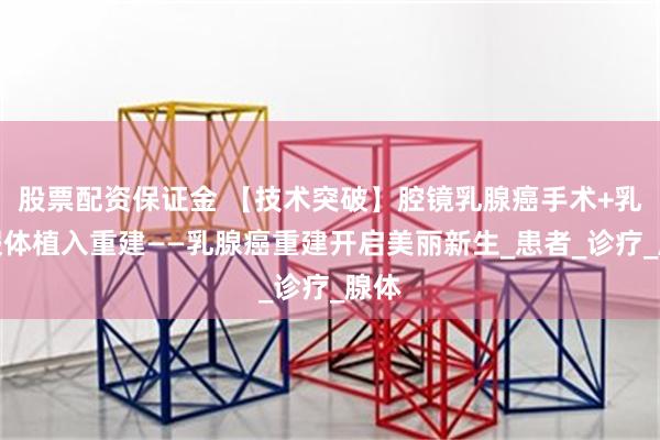 股票配资保证金 【技术突破】腔镜乳腺癌手术+乳房假体植入重建——乳腺癌重建开启美丽新生_患者_诊疗_腺体