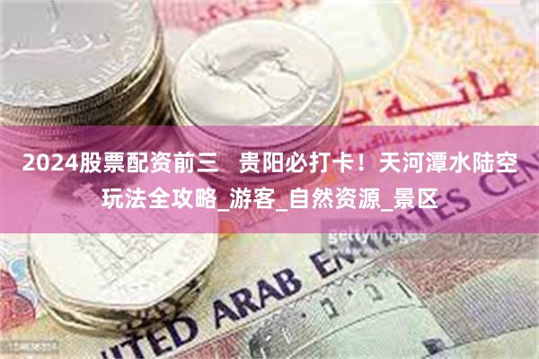 2024股票配资前三   贵阳必打卡！天河潭水陆空玩法全攻略_游客_自然资源_景区