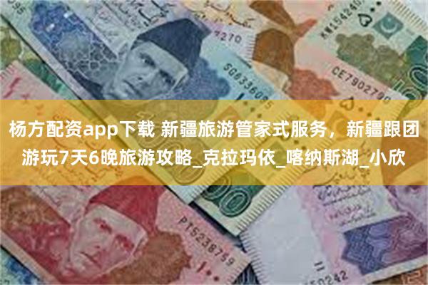 杨方配资app下载 新疆旅游管家式服务，新疆跟团游玩7天6晚旅游攻略_克拉玛依_喀纳斯湖_小欣