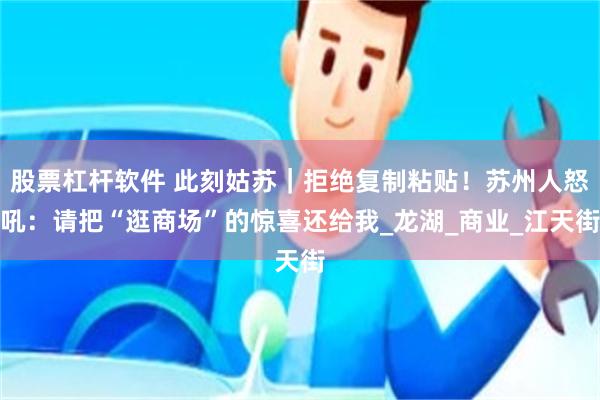 股票杠杆软件 此刻姑苏｜拒绝复制粘贴！苏州人怒吼：请把“逛商场”的惊喜还给我_龙湖_商业_江天街