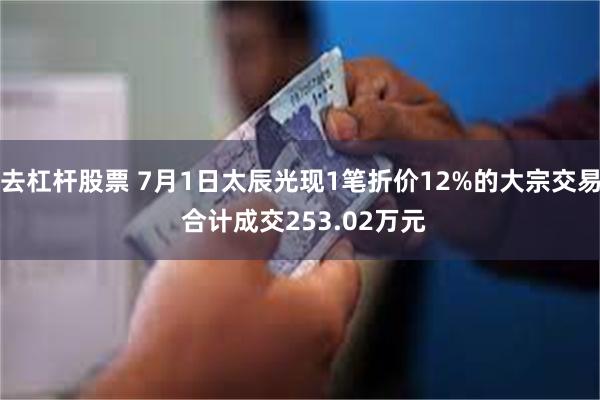 去杠杆股票 7月1日太辰光现1笔折价12%的大宗交易 合计成交253.02万元
