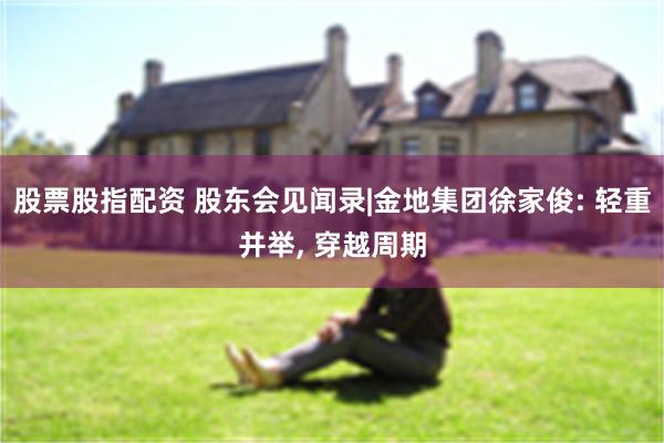 股票股指配资 股东会见闻录|金地集团徐家俊: 轻重并举, 穿越周期