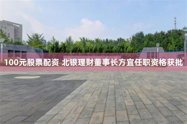 100元股票配资 北银理财董事长方宜任职资格获批