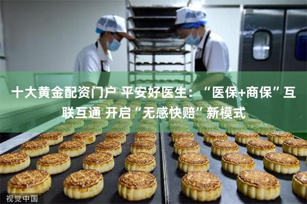 十大黄金配资门户 平安好医生：“医保+商保”互联互通 开启“无感快赔”新模式