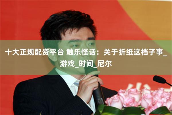 十大正规配资平台 触乐怪话：关于折纸这档子事_游戏_时间_尼尔