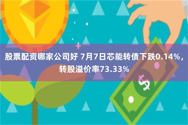 股票配资哪家公司好 7月7日芯能转债下跌0.14%，转股溢价率73.33%