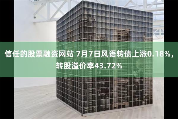 信任的股票融资网站 7月7日风语转债上涨0.18%，转股溢价率43.72%