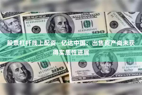 股票杠杆线上配资   亿达中国：出售资产尚未获得实质性进展