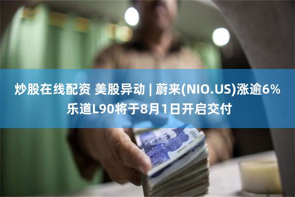 炒股在线配资 美股异动 | 蔚来(NIO.US)涨逾6% 乐道L90将于8月1日开启交付