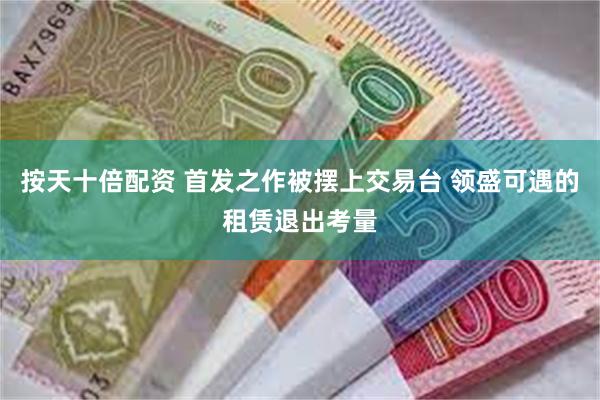 按天十倍配资 首发之作被摆上交易台 领盛可遇的租赁退出考量