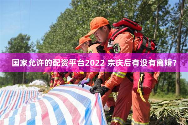 国家允许的配资平台2022 宗庆后有没有离婚？