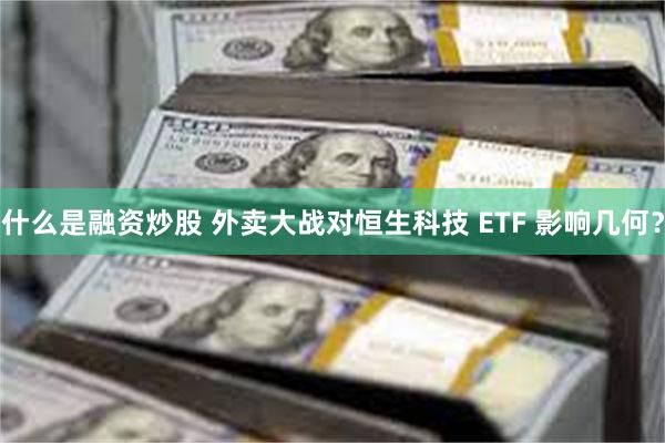 什么是融资炒股 外卖大战对恒生科技 ETF 影响几何？