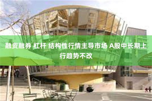融资融券 杠杆 结构性行情主导市场 A股中长期上行趋势不改