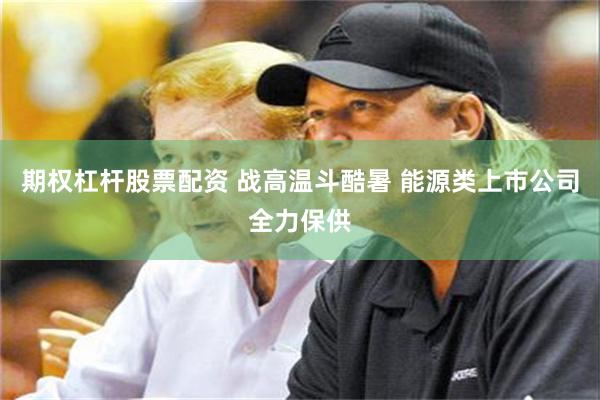 期权杠杆股票配资 战高温斗酷暑 能源类上市公司全力保供