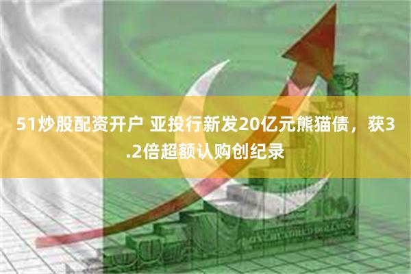 51炒股配资开户 亚投行新发20亿元熊猫债，获3.2倍超额认购创纪录