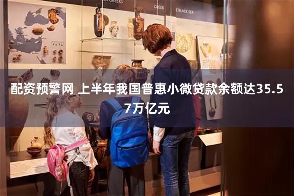 配资预警网 上半年我国普惠小微贷款余额达35.57万亿元