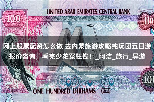 网上股票配资怎么做 去内蒙旅游攻略纯玩团五日游报价咨询，看完少花冤枉钱！_阿洁_旅行_导游