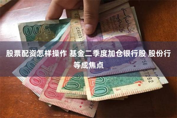 股票配资怎样操作 基金二季度加仓银行股 股份行等成焦点