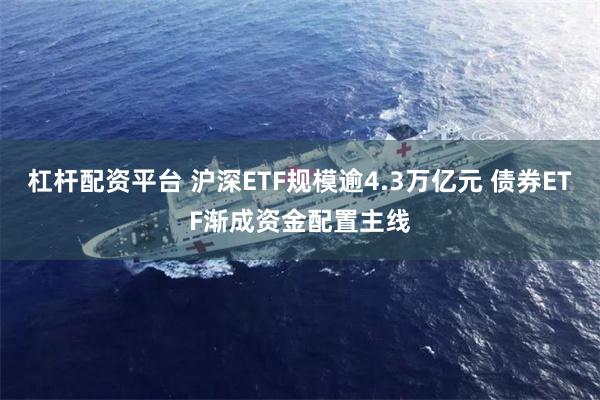 杠杆配资平台 沪深ETF规模逾4.3万亿元 债券ETF渐成资金配置主线