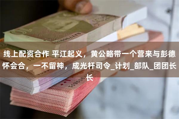 线上配资合作 平江起义，黄公略带一个营来与彭德怀会合，一不留神，成光杆司令_计划_部队_团团长