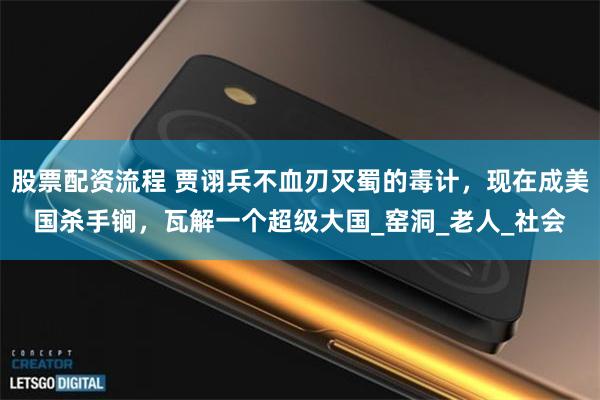 股票配资流程 贾诩兵不血刃灭蜀的毒计，现在成美国杀手锏，瓦解一个超级大国_窑洞_老人_社会