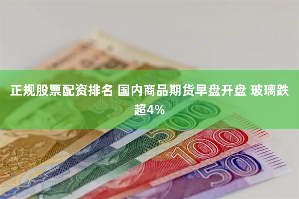 正规股票配资排名 国内商品期货早盘开盘 玻璃跌超4%
