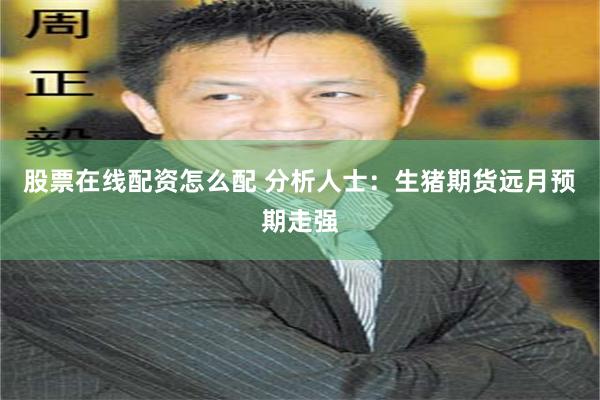 股票在线配资怎么配 分析人士：生猪期货远月预期走强