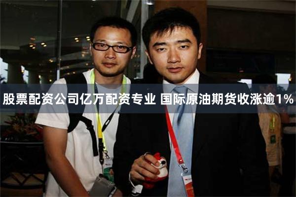 股票配资公司亿万配资专业 国际原油期货收涨逾1%