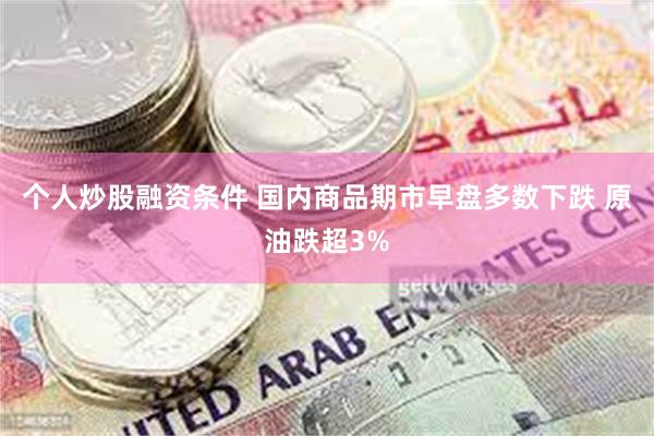 个人炒股融资条件 国内商品期市早盘多数下跌 原油跌超3%