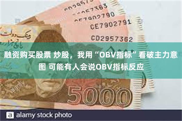 融资购买股票 炒股，我用“OBV指标”看破主力意图 可能有人会说OBV指标反应