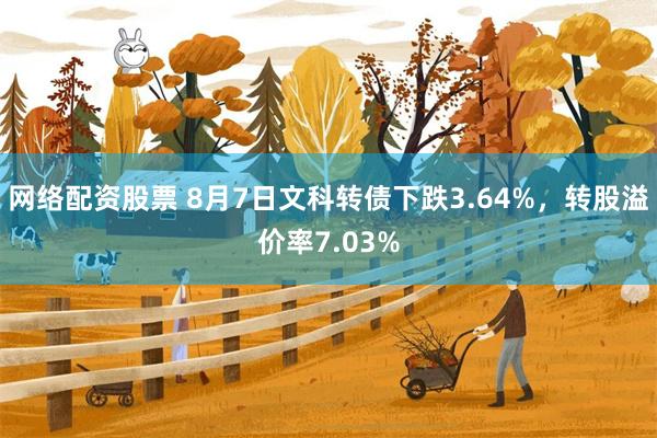 网络配资股票 8月7日文科转债下跌3.64%，转股溢价率7.03%