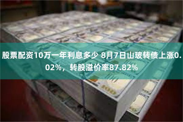 股票配资10万一年利息多少 8月7日山玻转债上涨0.02%，转股溢价率87.82%