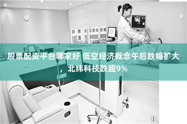 股票配资平台哪家好 低空经济概念午后跌幅扩大，北纬科技跌超9%