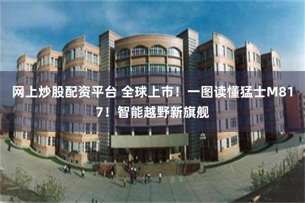 网上炒股配资平台 全球上市！一图读懂猛士M817！智能越野新旗舰