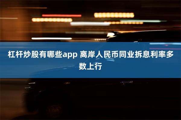 杠杆炒股有哪些app 离岸人民币同业拆息利率多数上行
