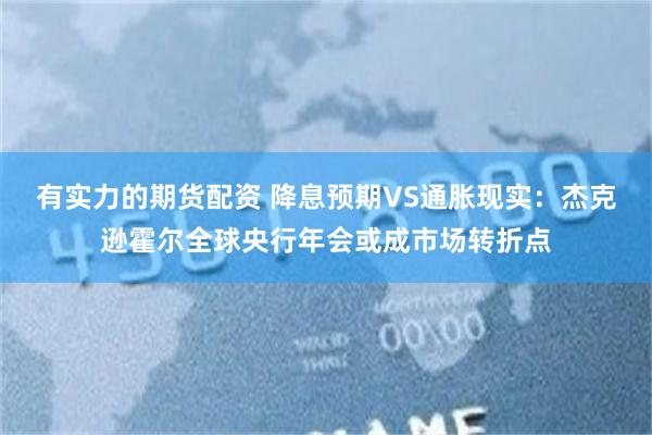 有实力的期货配资 降息预期VS通胀现实：杰克逊霍尔全球央行年会或成市场转折点