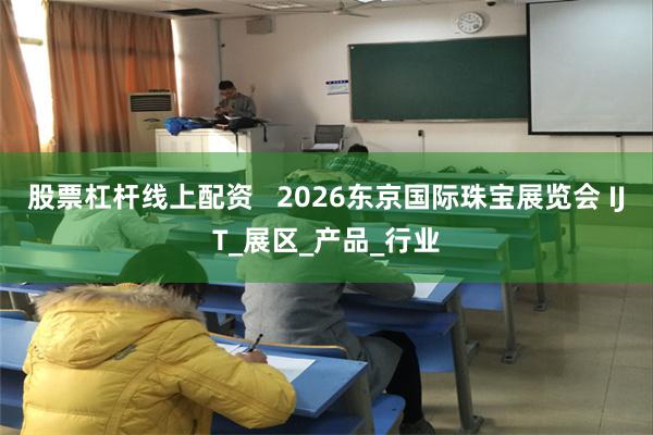 股票杠杆线上配资   2026东京国际珠宝展览会 IJT_展区_产品_行业